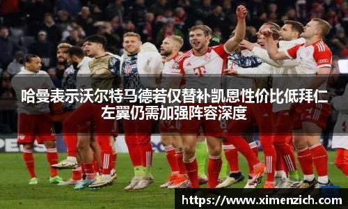 哈曼表示沃尔特马德若仅替补凯恩性价比低拜仁左翼仍需加强阵容深度