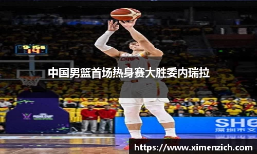 中国男篮首场热身赛大胜委内瑞拉