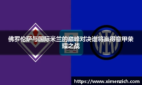 佛罗伦萨与国际米兰的巅峰对决谁将赢得意甲荣耀之战