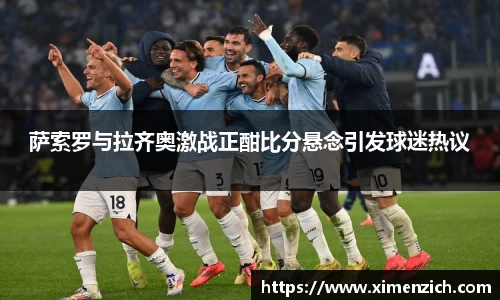 Bwin体育萨索罗与拉齐奥激战正酣比分悬念引发球迷热议